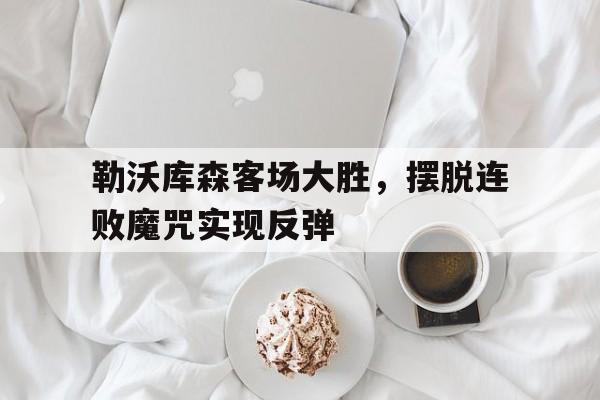 包含勒沃库森客场大胜，摆脱连败魔咒实现反弹的词条