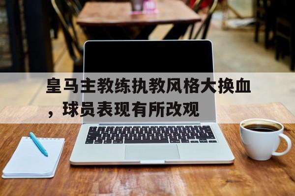 包含皇马主教练执教风格大换血，球员表现有所改观的词条