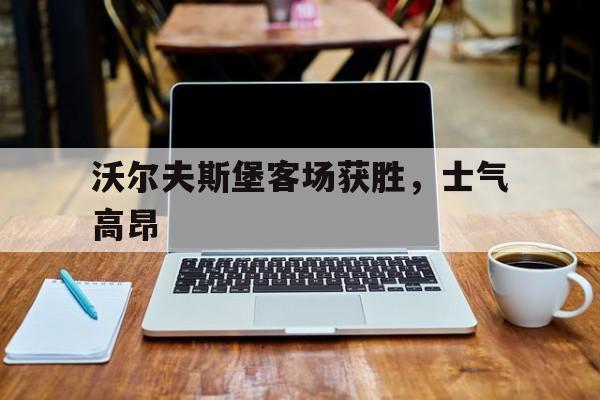 关于沃尔夫斯堡客场获胜，士气高昂的信息
