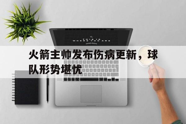 火箭主帅发布伤病更新，球队形势堪忧的简单介绍