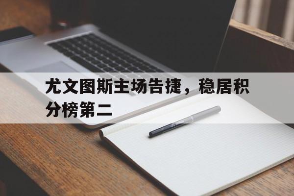 关于尤文图斯主场告捷，稳居积分榜第二的信息