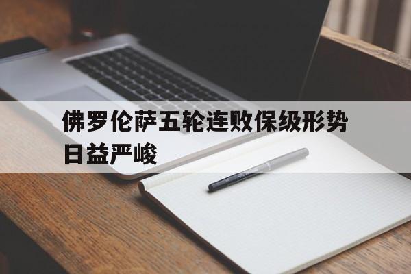 关于佛罗伦萨五轮连败保级形势日益严峻的信息