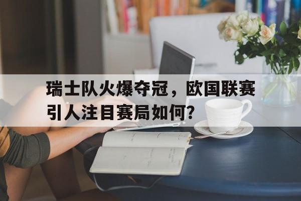 瑞士队火爆夺冠，欧国联赛引人注目赛局如何？