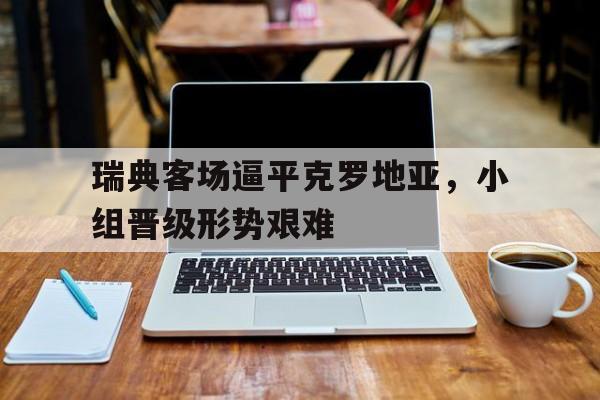 关于瑞典客场逼平克罗地亚，小组晋级形势艰难的信息