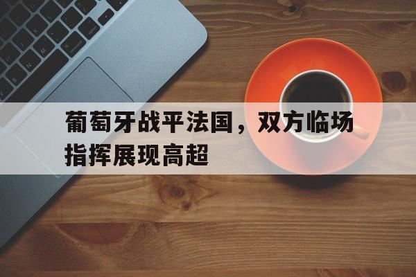 葡萄牙战平法国，双方临场指挥展现高超的简单介绍