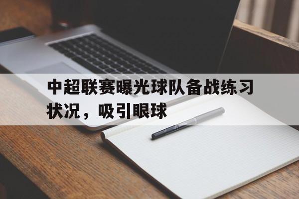 包含中超联赛曝光球队备战练习状况，吸引眼球的词条