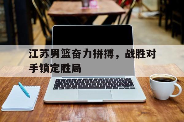 江苏男篮奋力拼搏，战胜对手锁定胜局