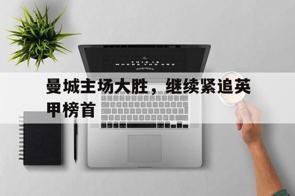 包含曼城主场大胜，继续紧追英甲榜首的词条