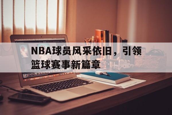 NBA球员风采依旧，引领篮球赛事新篇章的简单介绍