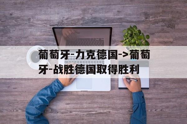 葡萄牙-力克德国->葡萄牙-战胜德国取得胜利的简单介绍