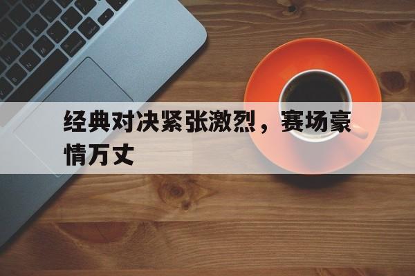 包含经典对决紧张激烈，赛场豪情万丈的词条