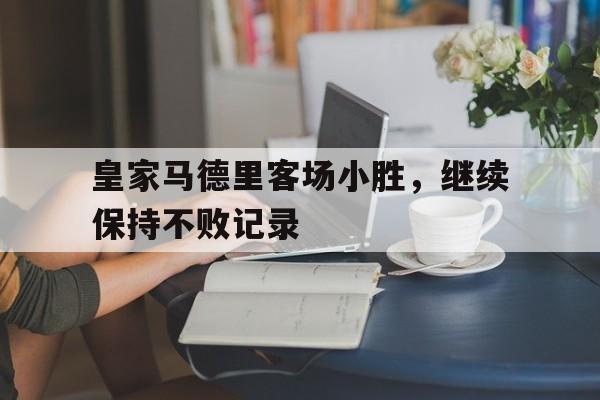 皇家马德里客场小胜，继续保持不败记录的简单介绍