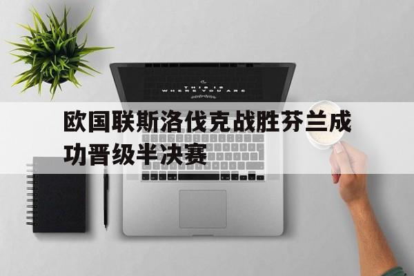 欧国联斯洛伐克战胜芬兰成功晋级半决赛的简单介绍