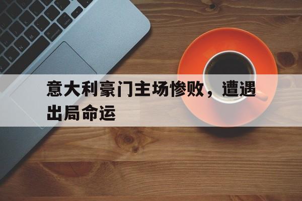 意大利豪门主场惨败，遭遇出局命运