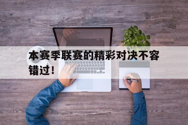 本赛季联赛的精彩对决不容错过！