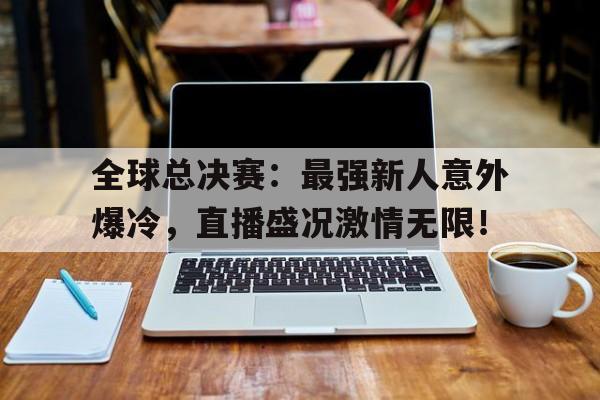 全球总决赛：最强新人意外爆冷，直播盛况激情无限！