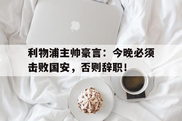 利物浦主帅豪言：今晚必须击败国安，否则辞职！利物浦功勋主帅