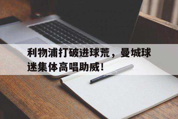 利物浦打破进球荒，曼城球迷集体高唱助威！