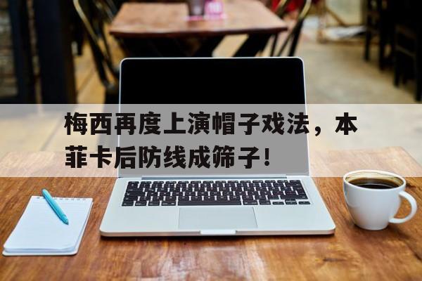 梅西再度上演帽子戏法，本菲卡后防线成筛子！梅西完成职业生涯第55次帽子戏法