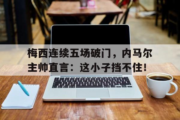 梅西连续五场破门，内马尔主帅直言：这小子挡不住！