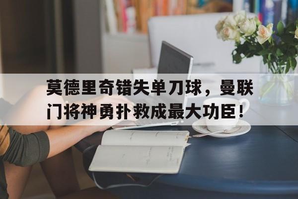 莫德里奇错失单刀球，曼联门将神勇扑救成最大功臣！