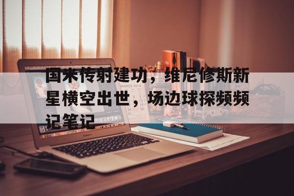 国米传射建功，维尼修斯新星横空出世，场边球探频频记笔记