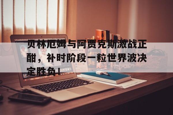贝林厄姆与阿贾克斯激战正酣，补时阶段一粒世界波决定胜负！贝林厄姆进球堪称伟大