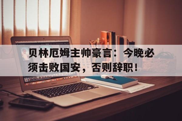贝林厄姆主帅豪言：今晚必须击败国安，否则辞职！