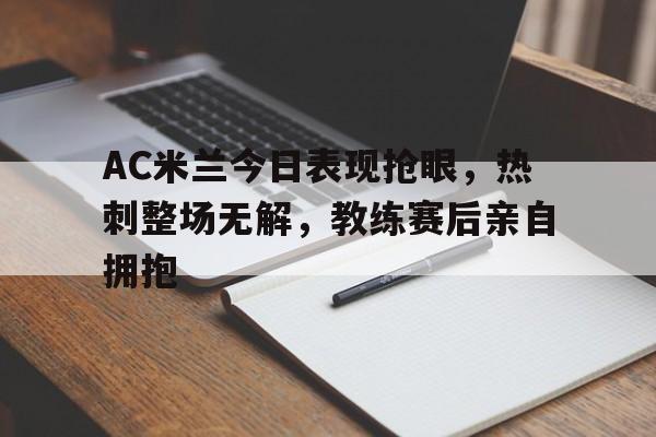 AC米兰今日表现抢眼，热刺整场无解，教练赛后亲自拥抱